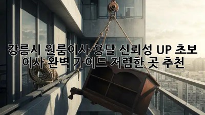 강릉시 원룸이사 용달 신뢰성 UP! 초보 이사 완벽 가이드 (저렴한 곳 추천!) ✨